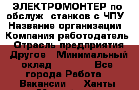 ЭЛЕКТРОМОНТЕР по обслуж. станков с ЧПУ › Название организации ­ Компания-работодатель › Отрасль предприятия ­ Другое › Минимальный оклад ­ 17 000 - Все города Работа » Вакансии   . Ханты-Мансийский,Нефтеюганск г.